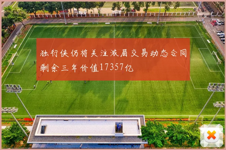 独行侠仍将关注浓眉交易动态合同剩余三年价值17357亿