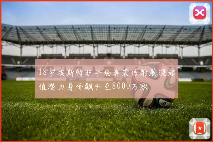 18岁埃斯特旺半场奔袭传射展现超值潜力身价飙升至8000万欧