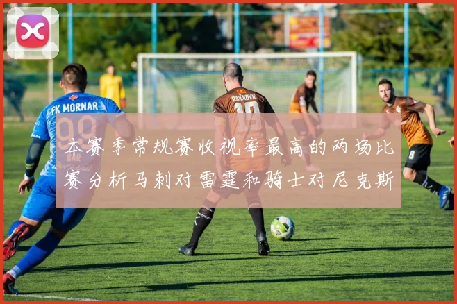 本赛季常规赛收视率最高的两场比赛分析马刺对雷霆和骑士对尼克斯的精彩对决