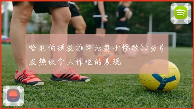 哈利伯顿发推评论爵士惨败55分引发热议令人作呕的表现