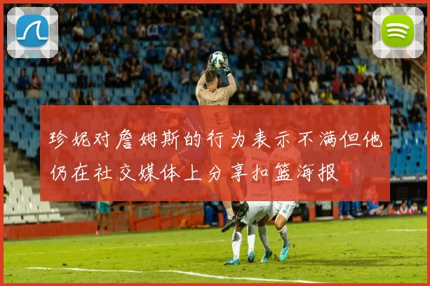 珍妮对詹姆斯的行为表示不满但他仍在社交媒体上分享扣篮海报