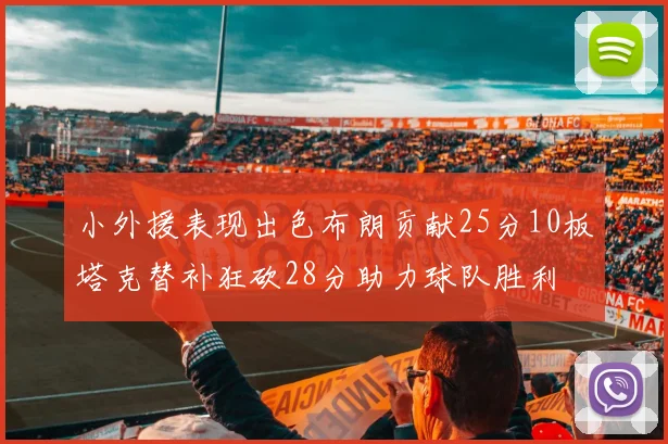 小外援表现出色布朗贡献25分10板塔克替补狂砍28分助力球队胜利