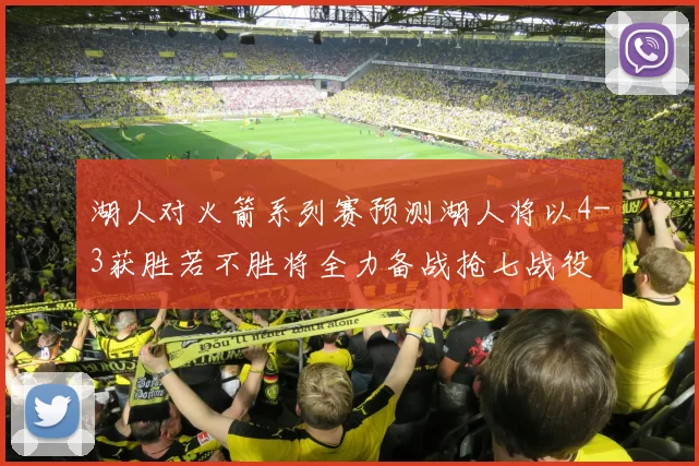 湖人对火箭系列赛预测湖人将以4-3获胜若不胜将全力备战抢七战役