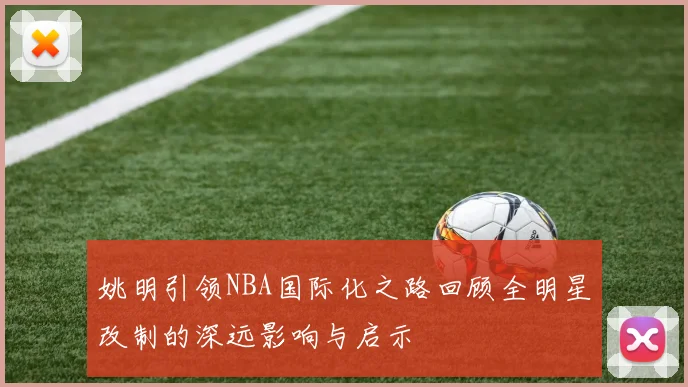 姚明引领NBA国际化之路回顾全明星改制的深远影响与启示