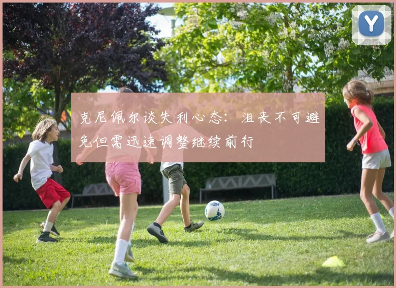克尼佩尔谈失利心态：沮丧不可避免但需迅速调整继续前行