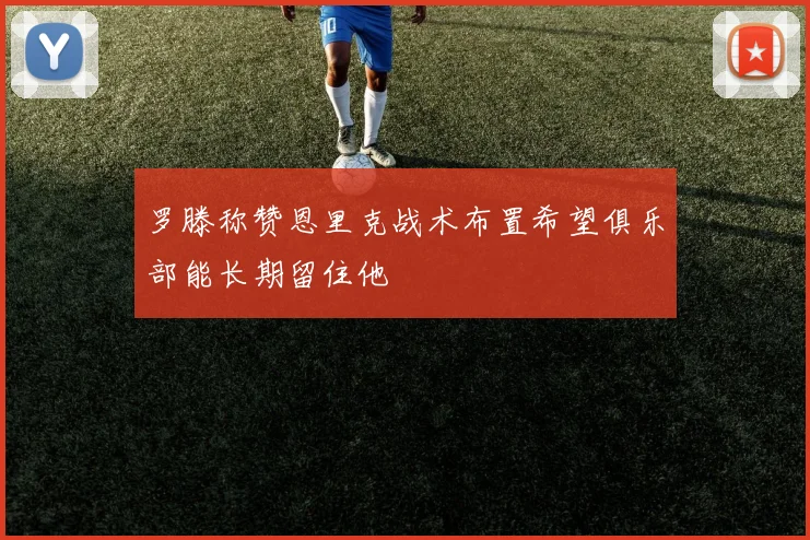 罗滕称赞恩里克战术布置希望俱乐部能长期留住他