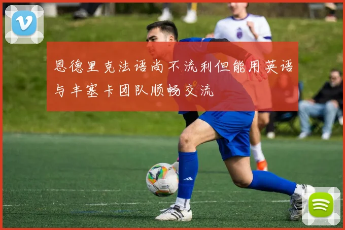 恩德里克法语尚不流利但能用英语与丰塞卡团队顺畅交流