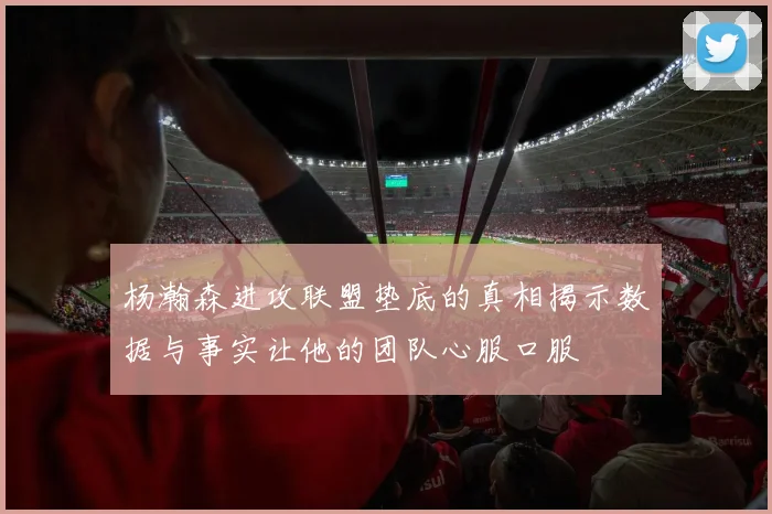 杨瀚森进攻联盟垫底的真相揭示数据与事实让他的团队心服口服