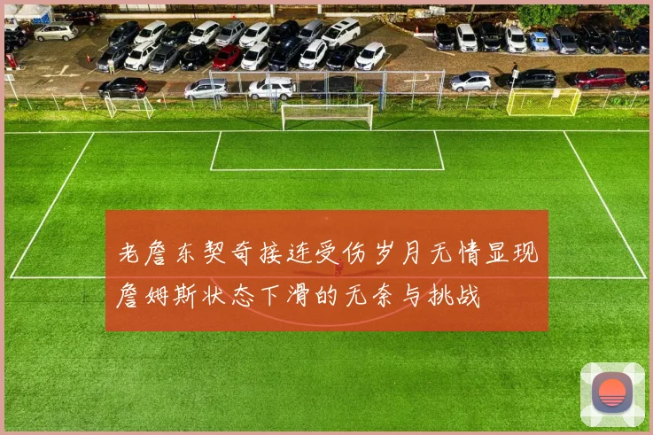 老詹东契奇接连受伤岁月无情显现詹姆斯状态下滑的无奈与挑战