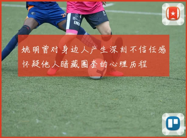 姚明曾对身边人产生深刻不信任感怀疑他人暗藏圈套的心理历程