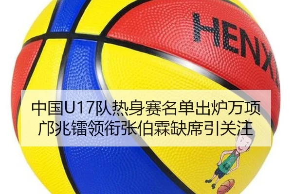 中国U17队热身赛名单出炉万项邝兆镭领衔张伯霖缺席引关注 | bandao