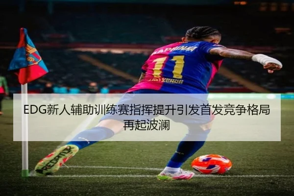 EDG新人辅助训练赛指挥提升引发首发竞争格局再起波澜 | bandao