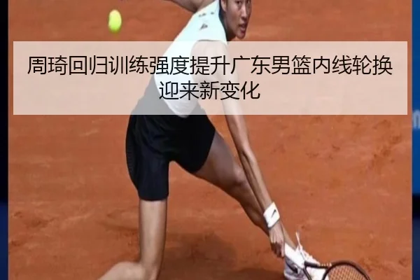 周琦回归训练强度提升广东男篮内线轮换迎来新变化 - bandao
